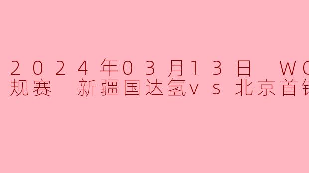 2024年03月13日 WCBA常规赛 新疆国达氢vs北京首钢首侨